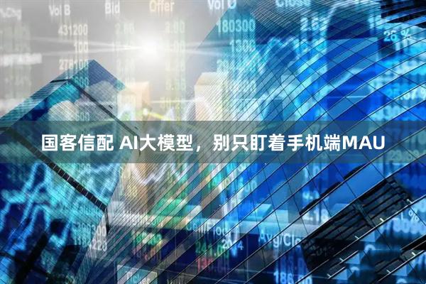 国客信配 AI大模型，别只盯着手机端MAU