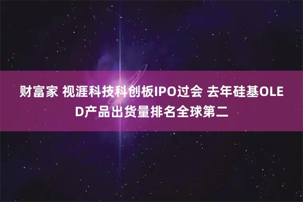财富家 视涯科技科创板IPO过会 去年硅基OLED产品出货量排名全球第二
