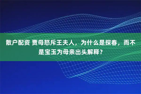 散户配资 贾母怒斥王夫人，为什么是探春，而不是宝玉为母亲出头解释？
