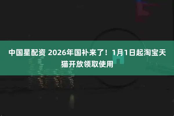中国星配资 2026年国补来了！1月1日起淘宝天猫开放领取使用