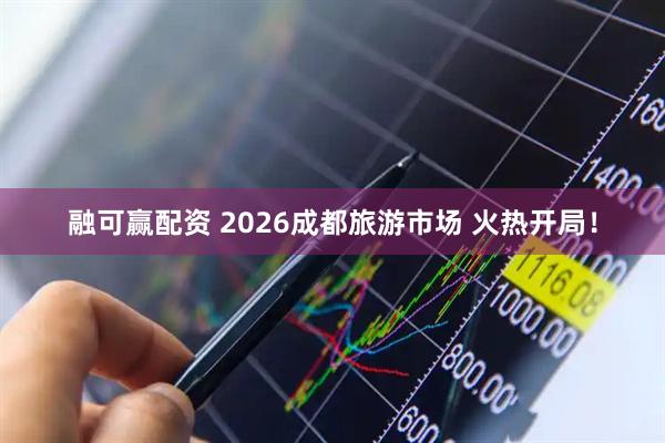 融可赢配资 2026成都旅游市场 火热开局！