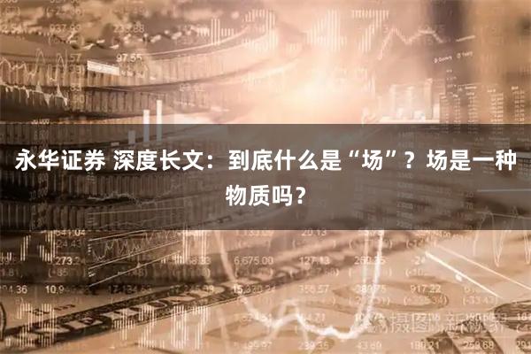 永华证券 深度长文：到底什么是“场”？场是一种物质吗？