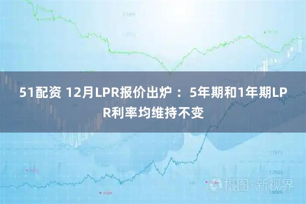 51配资 12月LPR报价出炉 ：5年期和1年期LPR利率均维持不变