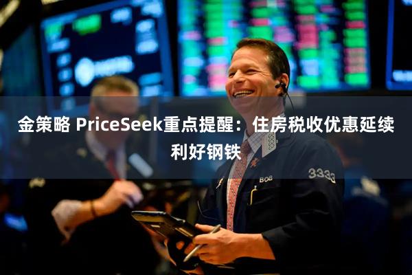 金策略 PriceSeek重点提醒：住房税收优惠延续利好钢铁