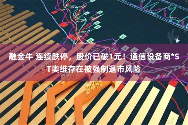 融金牛 连续跌停，股价已破1元！通信设备商*ST奥维存在被强制退市风险