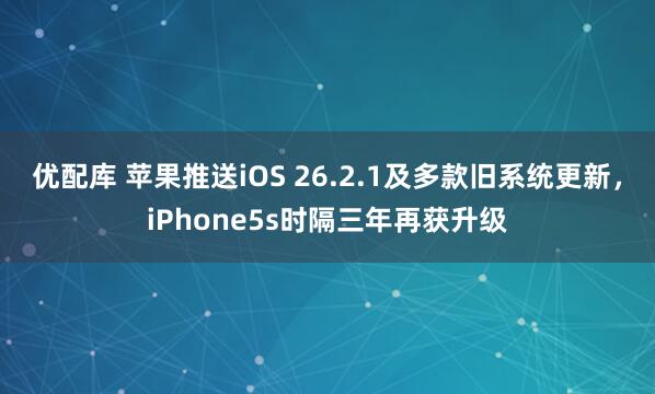 优配库 苹果推送iOS 26.2.1及多款旧系统更新，iPhone5s时隔三年再获升级
