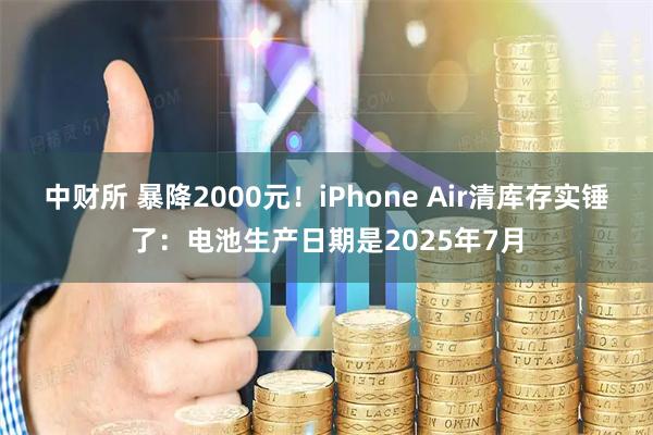 中财所 暴降2000元！iPhone Air清库存实锤了：电池生产日期是2025年7月