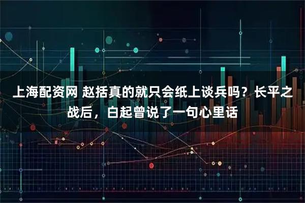 上海配资网 赵括真的就只会纸上谈兵吗？长平之战后，白起曾说了一句心里话