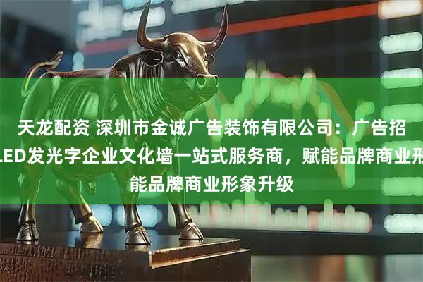 天龙配资 深圳市金诚广告装饰有限公司：广告招牌标识LED发光字企业文化墙一站式服务商，赋能品牌商业形象升级