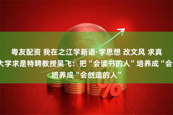 粤友配资 我在之江学新语·学思想 改文风 求真知丨浙江大学求是特聘教授吴飞：把“会读书的人”培养成“会创造的人”