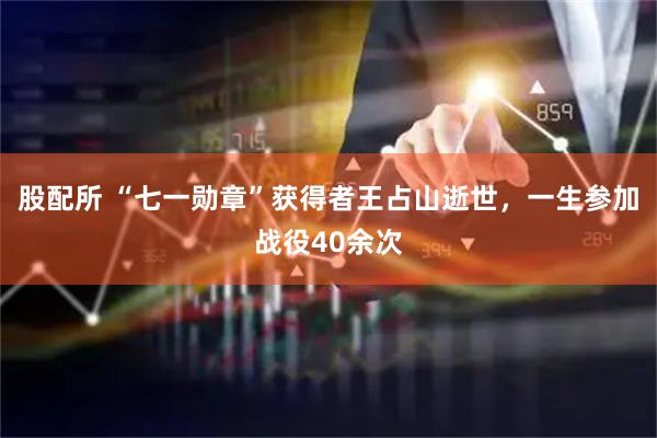 股配所 “七一勋章”获得者王占山逝世，一生参加战役40余次