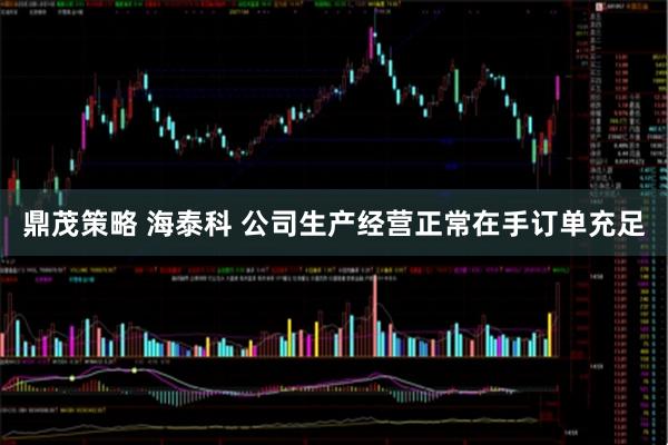 鼎茂策略 海泰科 公司生产经营正常在手订单充足