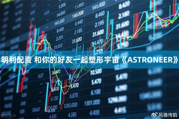 明利配资 和你的好友一起塑形宇宙《ASTRONEER》