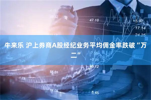牛来乐 沪上券商A股经纪业务平均佣金率跌破“万二”