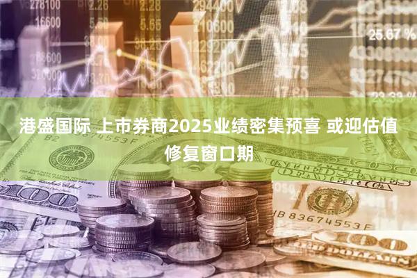 港盛国际 上市券商2025业绩密集预喜 或迎估值修复窗口期