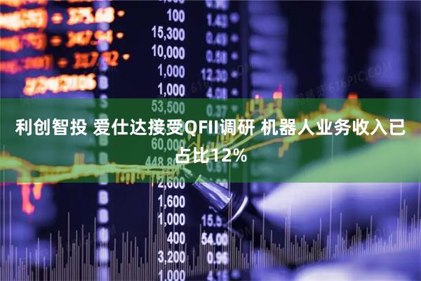 利创智投 爱仕达接受QFII调研 机器人业务收入已占比12%