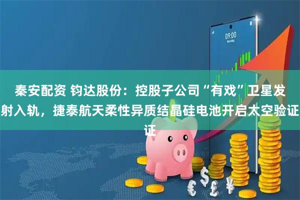 秦安配资 钧达股份：控股子公司“有戏”卫星发射入轨，捷泰航天柔性异质结晶硅电池开启太空验证
