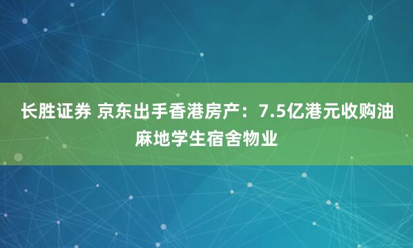 长胜证券 京东出手香港房产：7.5亿港元收购油麻地学生宿舍物业