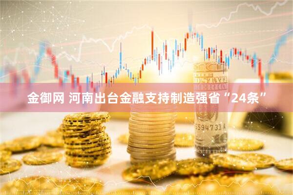 金御网 河南出台金融支持制造强省“24条”